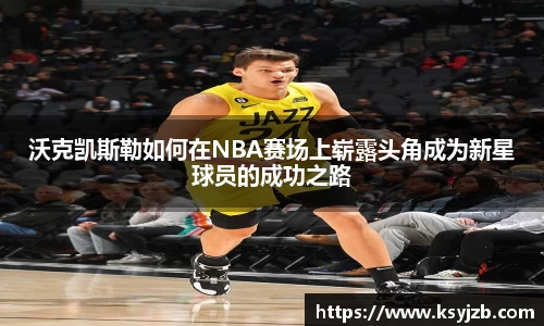 沃克凯斯勒如何在NBA赛场上崭露头角成为新星球员的成功之路