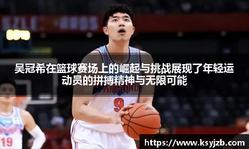 吴冠希在篮球赛场上的崛起与挑战展现了年轻运动员的拼搏精神与无限可能