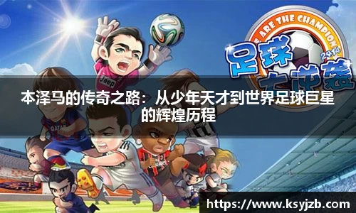 本泽马的传奇之路：从少年天才到世界足球巨星的辉煌历程