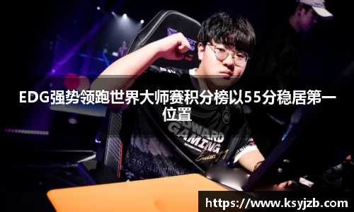 EDG强势领跑世界大师赛积分榜以55分稳居第一位置
