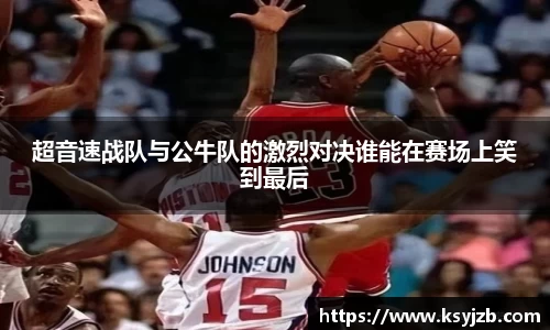 超音速战队与公牛队的激烈对决谁能在赛场上笑到最后