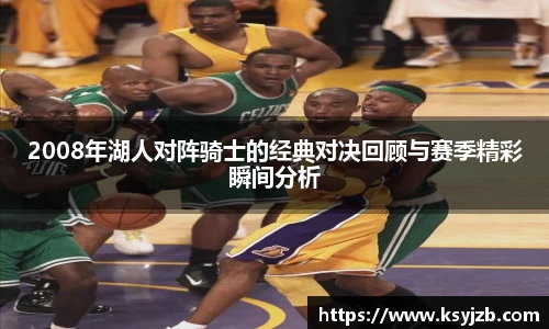 2008年湖人对阵骑士的经典对决回顾与赛季精彩瞬间分析