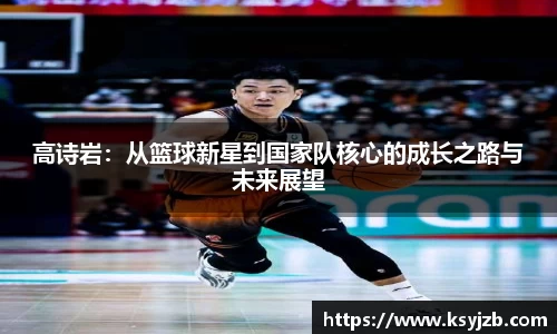 高诗岩：从篮球新星到国家队核心的成长之路与未来展望